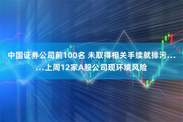 中国证券公司前100名 未取得相关手续就排污……上周12家A股公司现环境风险