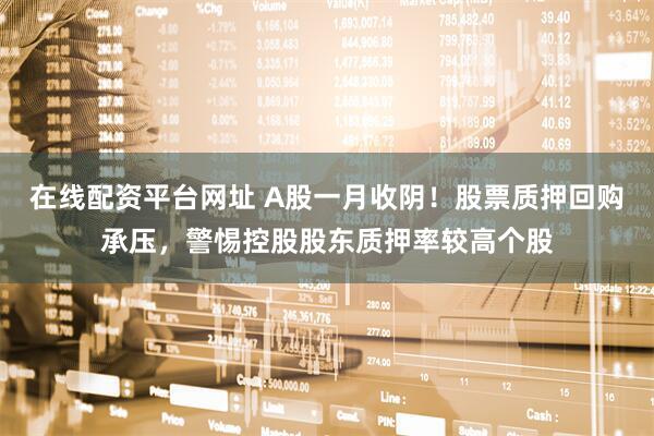 在线配资平台网址 A股一月收阴！股票质押回购承压，警惕控股股东质押率较高个股