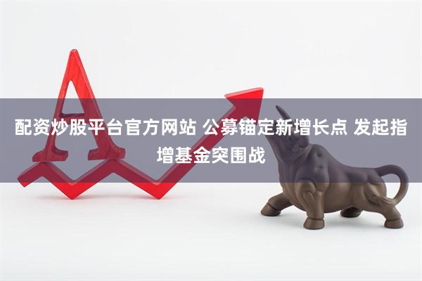 配资炒股平台官方网站 公募锚定新增长点 发起指增基金突围战
