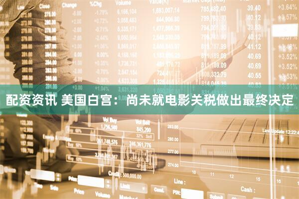 配资资讯 美国白宫：尚未就电影关税做出最终决定
