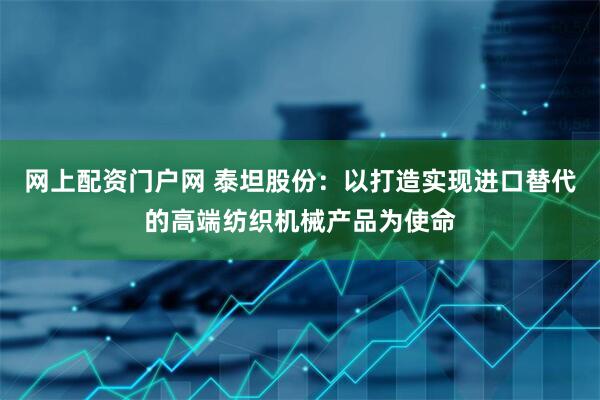 网上配资门户网 泰坦股份：以打造实现进口替代的高端纺织机械产品为使命