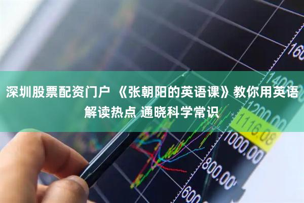 深圳股票配资门户 《张朝阳的英语课》教你用英语解读热点 通晓科学常识