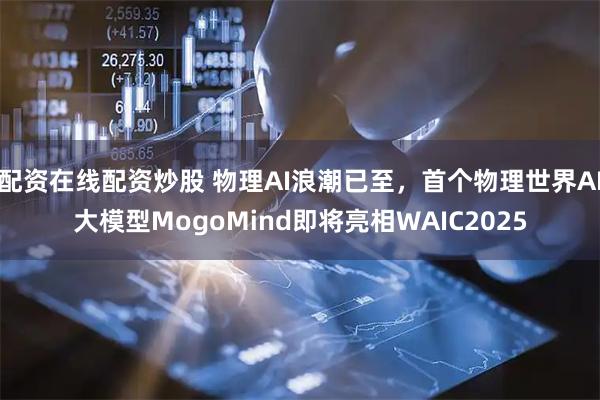 配资在线配资炒股 物理AI浪潮已至，首个物理世界AI大模型MogoMind即将亮相WAIC2025
