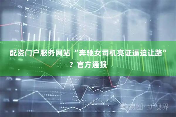 配资门户服务网站 “奔驰女司机亮证逼迫让路”？官方通报