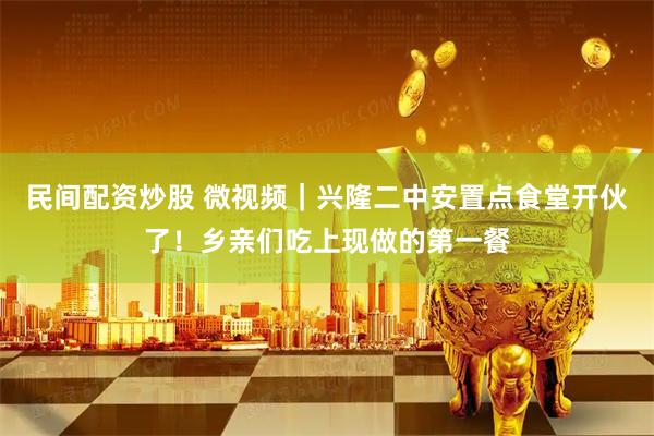 民间配资炒股 微视频｜兴隆二中安置点食堂开伙了！乡亲们吃上现做的第一餐