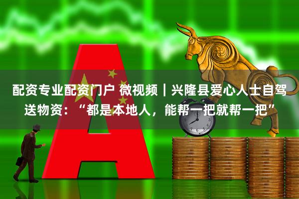 配资专业配资门户 微视频｜兴隆县爱心人士自驾送物资：“都是本地人，能帮一把就帮一把”