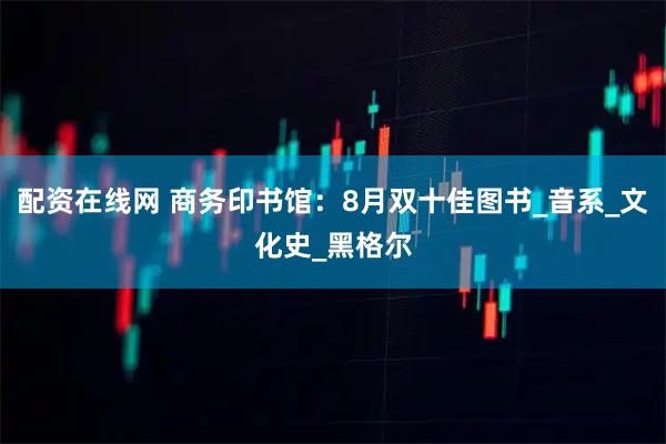 配资在线网 商务印书馆：8月双十佳图书_音系_文化史_黑格尔