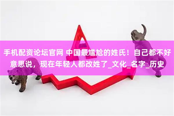 手机配资论坛官网 中国最尴尬的姓氏！自己都不好意思说，现在年轻人都改姓了_文化_名字_历史