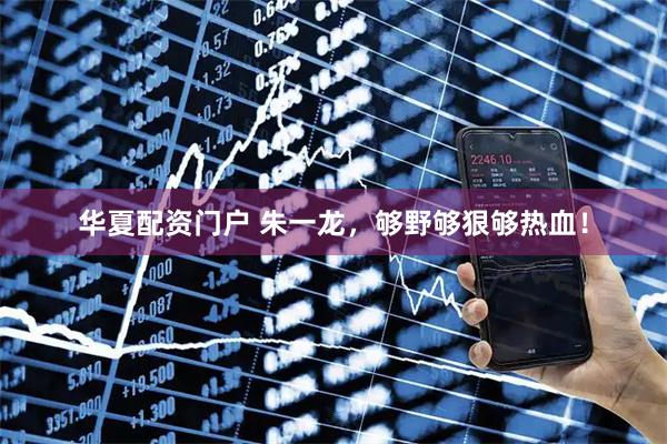 华夏配资门户 朱一龙，够野够狠够热血！