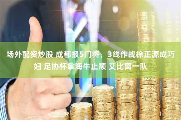 场外配资炒股 成都报5门将，3线作战徐正源成巧妇 足协杯拿海牛止颓 艾比离一队