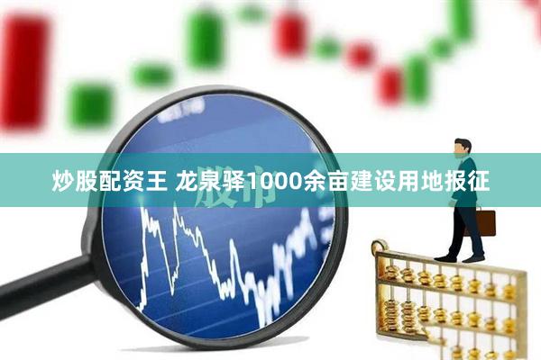 炒股配资王 龙泉驿1000余亩建设用地报征
