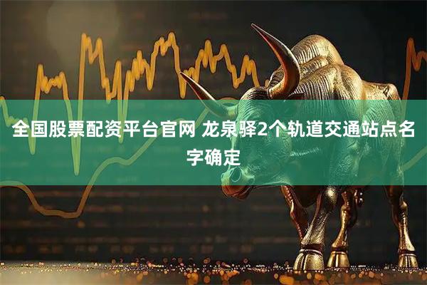 全国股票配资平台官网 龙泉驿2个轨道交通站点名字确定