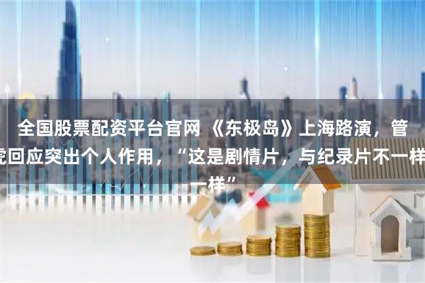 全国股票配资平台官网 《东极岛》上海路演,管虎回应突出个人作用,“这是剧情片,与纪录片不一样”