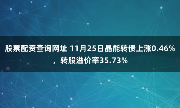 股票配资查询网址 11月25日晶能转债上涨0.46%，转股溢价率35.73%