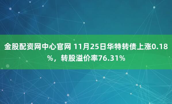 金股配资网中心官网 11月25日华特转债上涨0.18%，转股溢价率76.31%