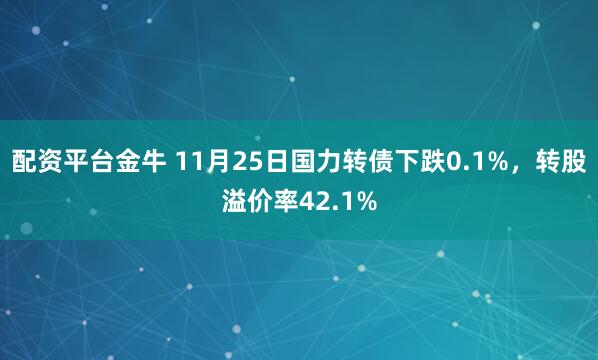 配资平台金牛 11月25日国力转债下跌0.1%，转股溢价率42.1%