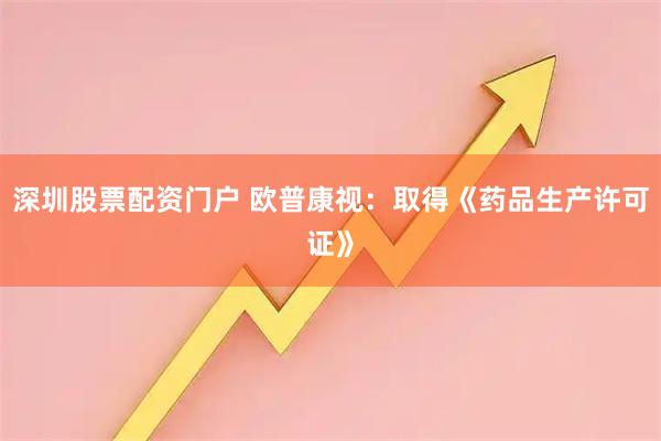 深圳股票配资门户 欧普康视:取得《药品生产许可证》