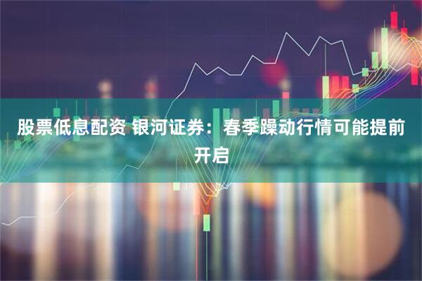 股票低息配资 银河证券：春季躁动行情可能提前开启