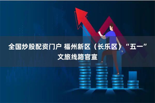 全国炒股配资门户 福州新区（长乐区）“五一”文旅线路官宣