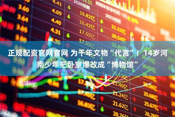 正规配资官网官网 为千年文物“代言”！14岁河南少年把卧室爆改成“博物馆”