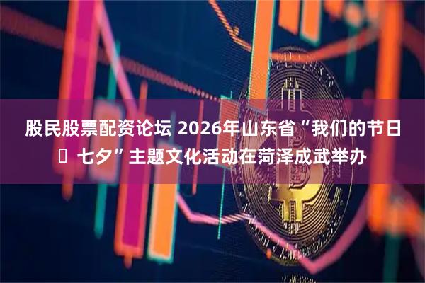 股民股票配资论坛 2026年山东省“我们的节日・七夕”主题文化活动在菏泽成武举办