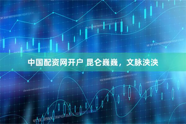 中国配资网开户 昆仑巍巍，文脉泱泱